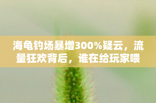 海龟钓场暴增300%疑云,流量狂欢背后,谁在给玩家喂心寒的饵? 海龟钓场暴增300%疑云,流量狂欢背后,谁在给玩家喂心寒的饵?