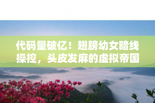 代码量破亿!翅膀幼女暗线操控,头皮发麻的虚拟帝国崛起 代码量破亿!翅膀幼女暗线操控,头皮发麻的虚拟帝国崛起