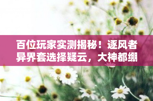 百位玩家实测揭秘!逐风者异界套选择疑云,大神都绷不住的真相竟是…… 百位玩家实测揭秘!逐风者异界套选择疑云,大神都绷不住的真相竟是……