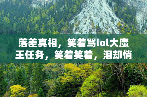 落差真相,笑着骂lol大魔王任务,笑着笑着,泪却悄然滑落 落差真相,笑着骂lol大魔王任务,笑着笑着,泪却悄然滑落