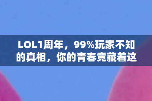 LOL1周年,99%玩家不知的真相,你的青春竟藏着这般扎心秘密? LOL1周年,99%玩家不知的真相,你的青春竟藏着这般扎心秘密?