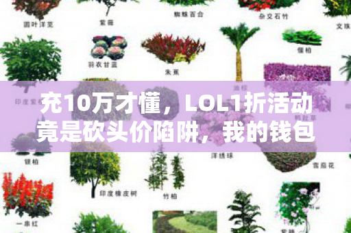 充10万才懂,LOL1折活动竟是砍头价陷阱,我的钱包在哭! 充10万才懂,LOL1折活动竟是砍头价陷阱,我的钱包在哭!