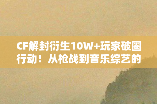 CF解封衍生10W+玩家破圈行动!从枪战到音乐综艺的意想不到跨界 CF解封衍生10W+玩家破圈行动!从枪战到音乐综艺的意想不到跨界