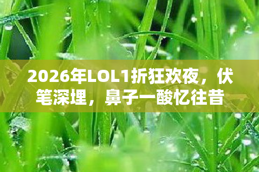 2026年LOL1折狂欢夜,伏笔深埋,鼻子一酸忆往昔 2026年LOL1折狂欢夜,伏笔深埋,鼻子一酸忆往昔