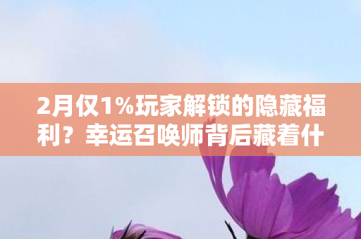 2月仅1%玩家解锁的隐藏福利?幸运召唤师背后藏着什么秘密? 2月仅1%玩家解锁的隐藏福利?幸运召唤师背后藏着什么秘密?