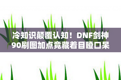 冷知识颠覆认知!DNF剑神90刷图加点竟藏着目瞪口呆的十年谎言 冷知识颠覆认知!DNF剑神90刷图加点竟藏着目瞪口呆的十年谎言