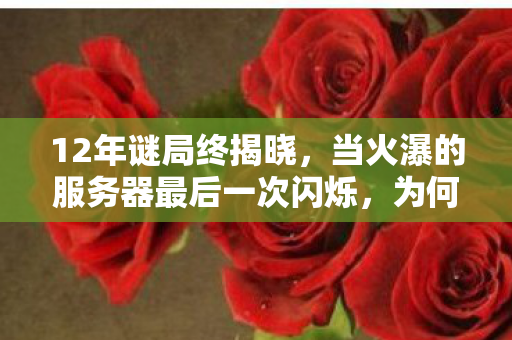 12年谜局终揭晓,当火瀑的服务器最后一次闪烁,为何全球玩家集体泪目? 12年谜局终揭晓,当火瀑的服务器最后一次闪烁,为何全球玩家集体泪目?
