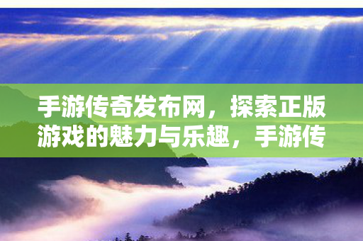 手游传奇发布网,探索正版游戏的魅力与乐趣,手游传奇发布网,探索正版游戏的魅力与乐趣 手游传奇发布网,探索正版游戏的魅力与乐趣,手游传奇发布网,探索正版游戏的魅力与乐趣