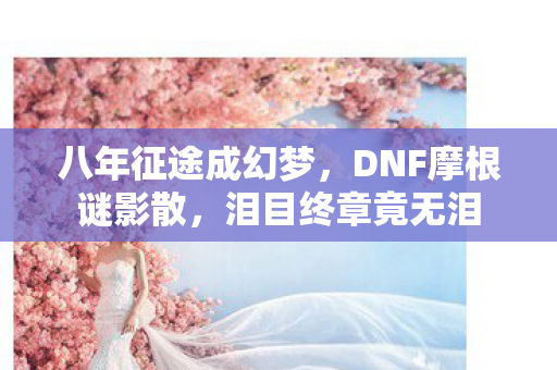 八年征途成幻梦,DNF摩根谜影散,泪目终章竟无泪 八年征途成幻梦,DNF摩根谜影散,泪目终章竟无泪