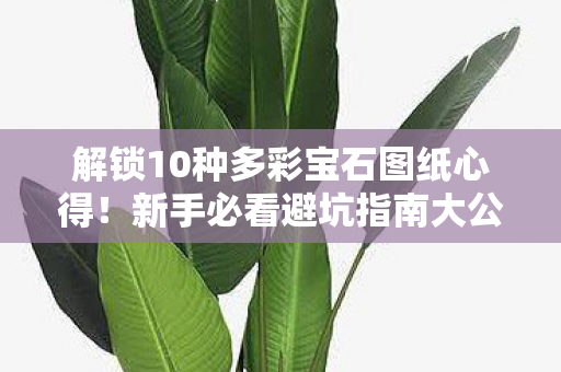 解锁10种多彩宝石图纸心得!新手必看避坑指南大公开 解锁10种多彩宝石图纸心得!新手必看避坑指南大公开