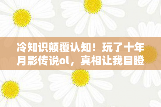 冷知识颠覆认知!玩了十年月影传说ol,真相让我目瞪口呆 冷知识颠覆认知!玩了十年月影传说ol,真相让我目瞪口呆