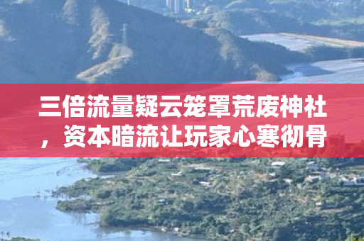 三倍流量疑云笼罩荒废神社,资本暗流让玩家心寒彻骨 三倍流量疑云笼罩荒废神社,资本暗流让玩家心寒彻骨
