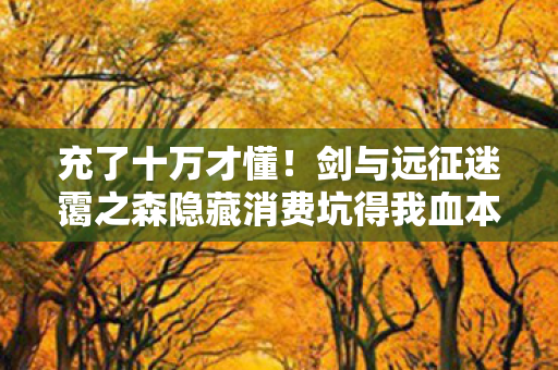 充了十万才懂！剑与远征迷霭之森隐藏消费坑得我血本无归！