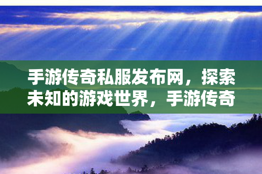 手游传奇私服发布网,探索未知的游戏世界,手游传奇私服发布网,探索未知的游戏世界 手游传奇私服发布网,探索未知的游戏世界,手游传奇私服发布网,探索未知的游戏世界