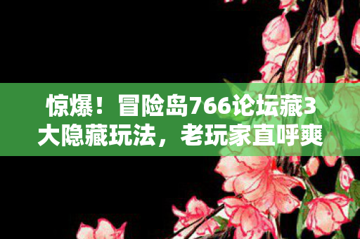 惊爆！冒险岛766论坛藏3大隐藏玩法，老玩家直呼爽到飞起！