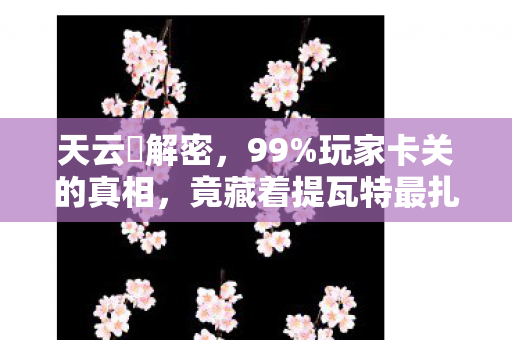 天云峠解密，99%玩家卡关的真相，竟藏着提瓦特最扎心的秘密？