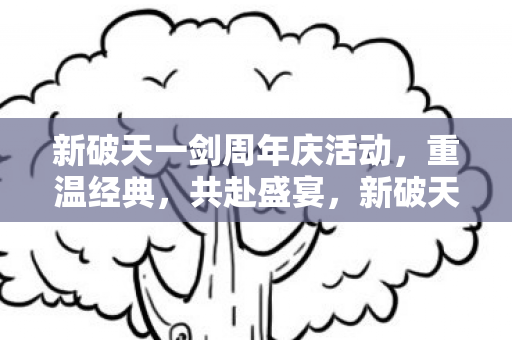 新破天一剑周年庆活动,重温经典,共赴盛宴,新破天一剑周年庆,重温经典,共赴盛宴 新破天一剑周年庆活动,重温经典,共赴盛宴,新破天一剑周年庆,重温经典,共赴盛宴