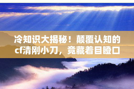 冷知识大揭秘!颠覆认知的cf清刚小刀,竟藏着目瞪口呆的秘密! 冷知识大揭秘!颠覆认知的cf清刚小刀,竟藏着目瞪口呆的秘密!
