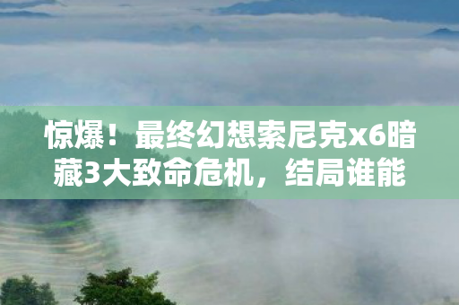 惊爆!最终幻想索尼克x6暗藏3大致命危机,结局谁能逆袭? 惊爆!最终幻想索尼克x6暗藏3大致命危机,结局谁能逆袭?