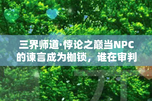 三界师道·悖论之巅当NPC的谏言成为枷锁,谁在审判玩家的存在? 三界师道·悖论之巅当NPC的谏言成为枷锁,谁在审判玩家的存在?