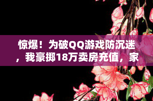 惊爆!为破QQ游戏防沉迷,我豪掷18万卖房充值,家散人离悔断肠! 惊爆!为破QQ游戏防沉迷,我豪掷18万卖房充值,家散人离悔断肠!