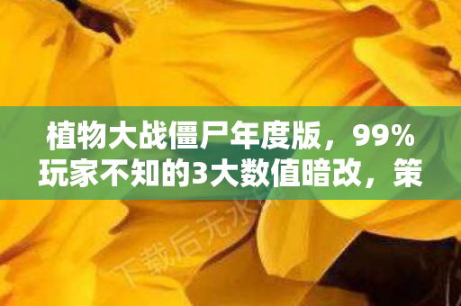 植物大战僵尸年度版，99%玩家不知的3大数值暗改，策划藏得真深！