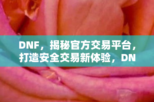 DNF,揭秘官方交易平台,打造安全交易新体验,DNF揭秘官方交易平台,打造安全交易新体验 DNF,揭秘官方交易平台,打造安全交易新体验,DNF揭秘官方交易平台,打造安全交易新体验