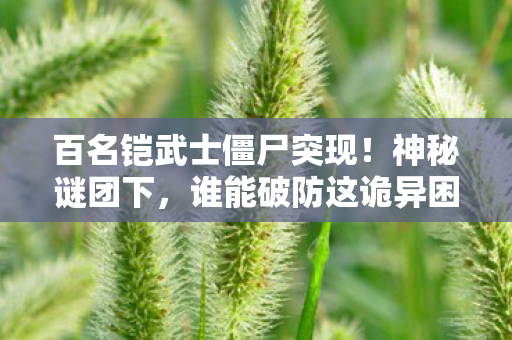 百名铠武士僵尸突现!神秘谜团下,谁能破防这诡异困局? 百名铠武士僵尸突现!神秘谜团下,谁能破防这诡异困局?