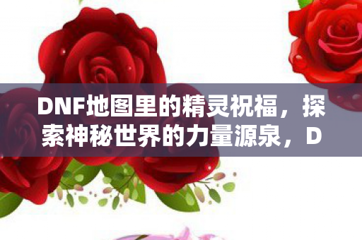 DNF地图里的精灵祝福,探索神秘世界的力量源泉,DNF精灵祝福,解锁神秘世界的力量之源 DNF地图里的精灵祝福,探索神秘世界的力量源泉,DNF精灵祝福,解锁神秘世界的力量之源