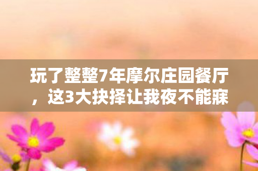 玩了整整7年摩尔庄园餐厅,这3大抉择让我夜不能寐! 玩了整整7年摩尔庄园餐厅,这3大抉择让我夜不能寐!