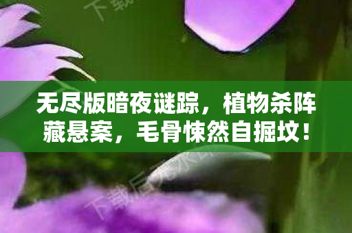 无尽版暗夜谜踪,植物杀阵藏悬案,毛骨悚然自掘坟! 无尽版暗夜谜踪,植物杀阵藏悬案,毛骨悚然自掘坟!
