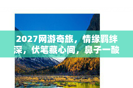 2027网游奇旅,情缘羁绊深,伏笔藏心间,鼻子一酸忆往昔 2027网游奇旅,情缘羁绊深,伏笔藏心间,鼻子一酸忆往昔
