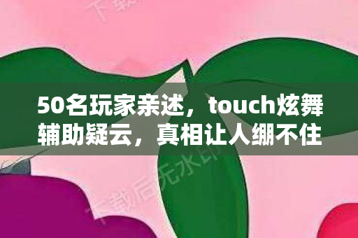 50名玩家亲述,touch炫舞辅助疑云,真相让人绷不住! 50名玩家亲述,touch炫舞辅助疑云,真相让人绷不住!