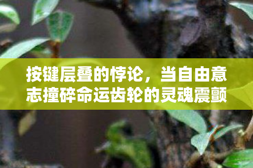 按键层叠的悖论，当自由意志撞碎命运齿轮的灵魂震颤