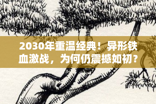 2030年重温经典！异形铁血激战，为何仍震撼如初？