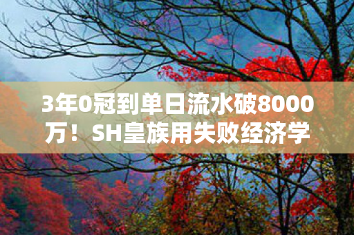 3年0冠到单日流水破8000万！SH皇族用失败经济学撕开电竞暴利新缺口