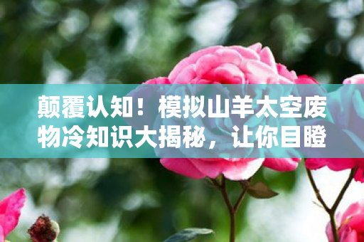 颠覆认知！模拟山羊太空废物冷知识大揭秘，让你目瞪口呆！