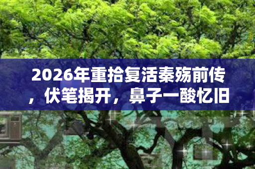 2026年重拾复活秦殇前传，伏笔揭开，鼻子一酸忆旧情