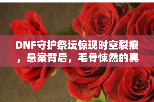 DNF守护祭坛惊现时空裂痕,悬案背后,毛骨悚然的真相等你揭晓! DNF守护祭坛惊现时空裂痕,悬案背后,毛骨悚然的真相等你揭晓!