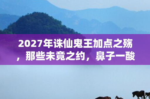 2027年诛仙鬼王加点之殇,那些未竟之约,鼻子一酸终成过往 2027年诛仙鬼王加点之殇,那些未竟之约,鼻子一酸终成过往