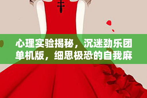 心理实验揭秘,沉迷劲乐团单机版,细思极恐的自我麻醉之旅 心理实验揭秘,沉迷劲乐团单机版,细思极恐的自我麻醉之旅
