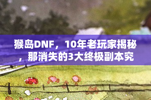 猴岛DNF,10年老玩家揭秘,那消失的3大终极副本究竟藏着什么? 猴岛DNF,10年老玩家揭秘,那消失的3大终极副本究竟藏着什么?