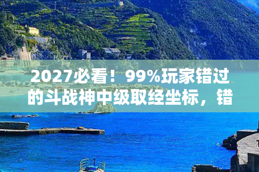 2027必看！99%玩家错过的斗战神中级取经坐标，错过再等十年！