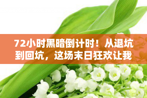 72小时黑暗倒计时!从退坑到回坑,这场末日狂欢让我彻底沦陷! 72小时黑暗倒计时!从退坑到回坑,这场末日狂欢让我彻底沦陷!