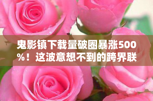 鬼影镇下载量破圈暴涨500%!这波意想不到的跨界联名把潮流圈整懵了 鬼影镇下载量破圈暴涨500%!这波意想不到的跨界联名把潮流圈整懵了
