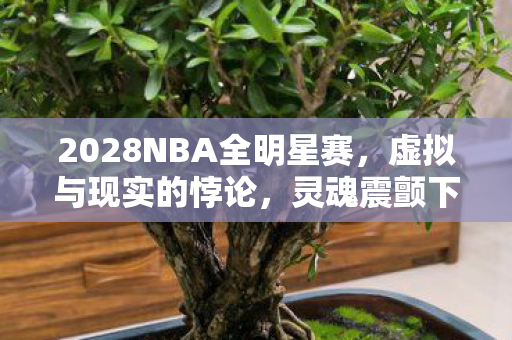 2028NBA全明星赛,虚拟与现实的悖论,灵魂震颤下的自由幻灭 2028NBA全明星赛,虚拟与现实的悖论,灵魂震颤下的自由幻灭