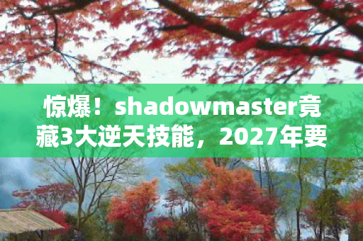 惊爆!shadowmaster竟藏3大逆天技能,2027年要颠覆行业? 惊爆!shadowmaster竟藏3大逆天技能,2027年要颠覆行业?