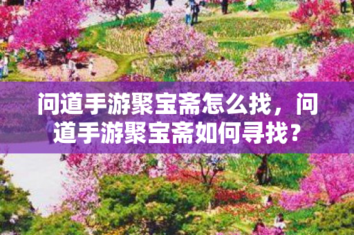 问道手游聚宝斋怎么找,问道手游聚宝斋如何寻找? 问道手游聚宝斋怎么找,问道手游聚宝斋如何寻找?