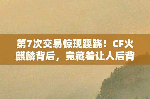 第7次交易惊现蹊跷!CF火麒麟背后,竟藏着让人后背发凉的真相 第7次交易惊现蹊跷!CF火麒麟背后,竟藏着让人后背发凉的真相