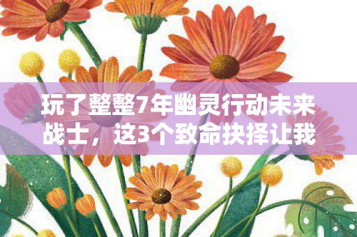 玩了整整7年幽灵行动未来战士,这3个致命抉择让我彻夜难眠! 玩了整整7年幽灵行动未来战士,这3个致命抉择让我彻夜难眠!
